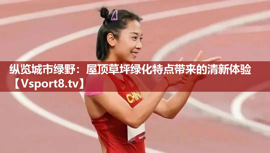 纵览城市绿野：屋顶草坪绿化特点带来的清新体验