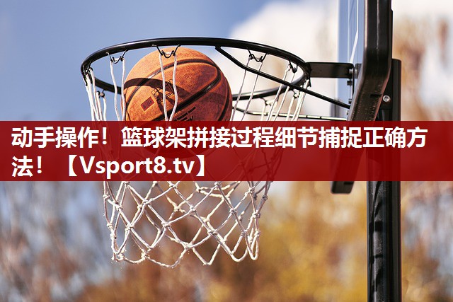 动手操作！篮球架拼接过程细节捕捉正确方法！