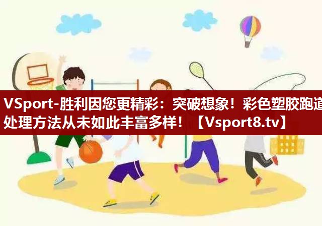 突破想象！彩色塑胶跑道处理方法从未如此丰富多样！
