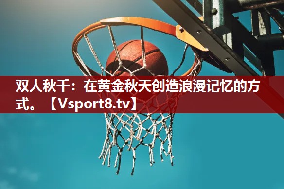 双人秋千：在黄金秋天创造浪漫记忆的方式。