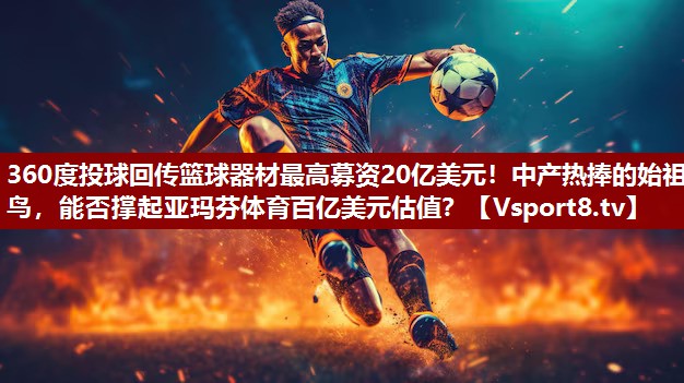 360度投球回传篮球器材最高募资20亿美元！中产热捧的始祖鸟，能否撑起亚玛芬体育百亿美元估值？