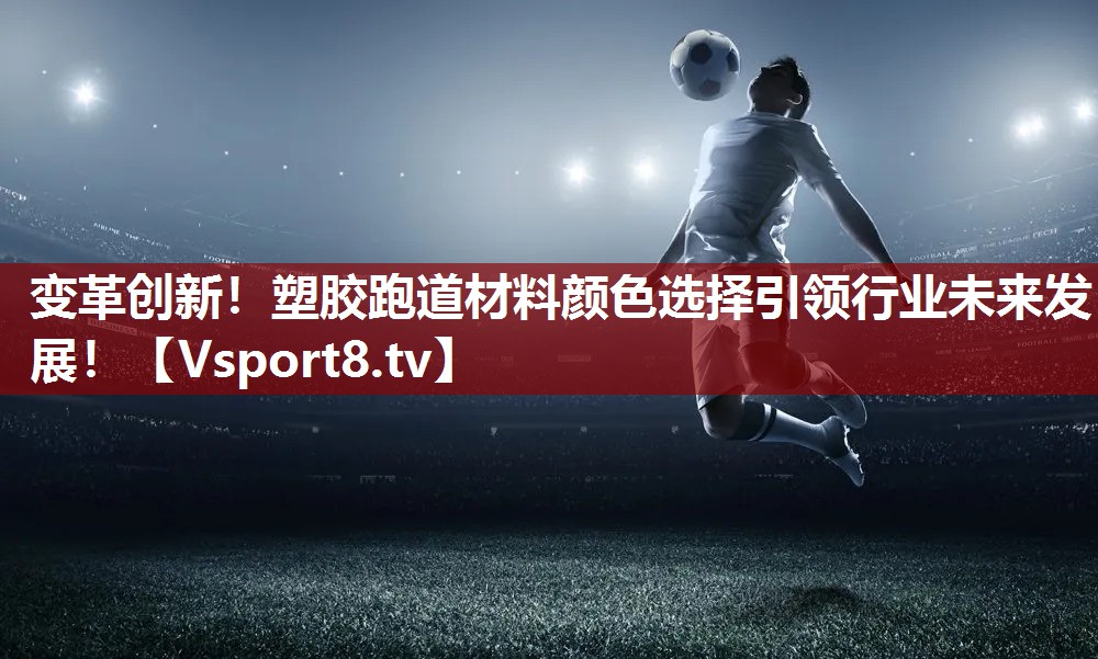 变革创新！塑胶跑道材料颜色选择引领行业未来发展！