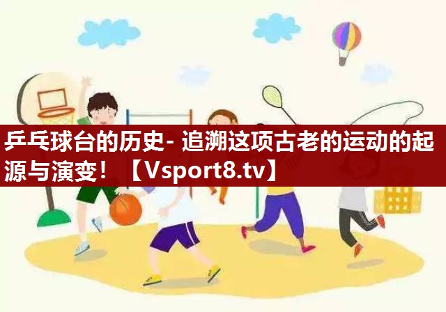 乒乓球台的历史- 追溯这项古老的运动的起源与演变！