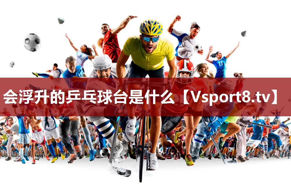 会浮升的乒乓球台是什么