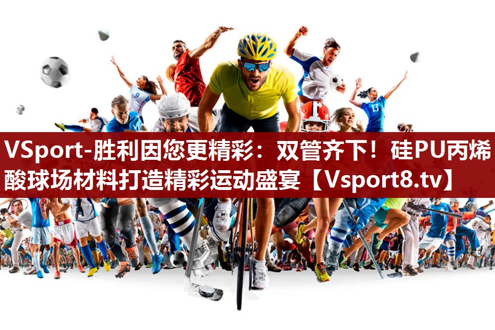 双管齐下！硅PU丙烯酸球场材料打造精彩运动盛宴