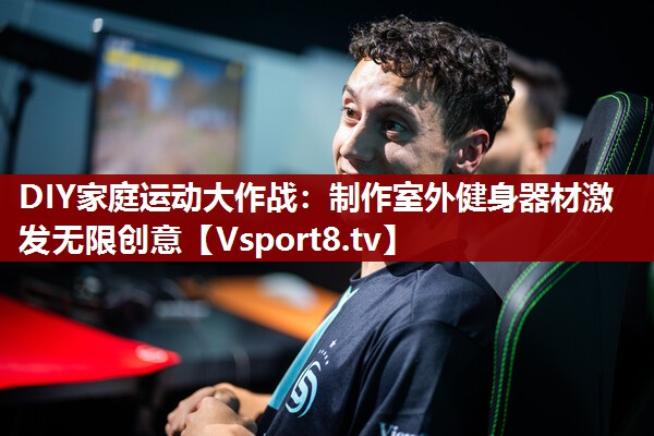 DIY家庭运动大作战：制作室外健身器材激发无限创意