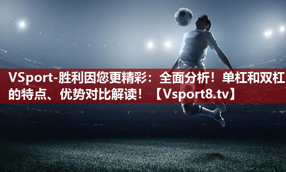 全面分析！单杠和双杠的特点、优势对比解读！