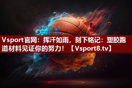 挥汗如雨，刻下铭记：塑胶跑道材料见证你的努力！