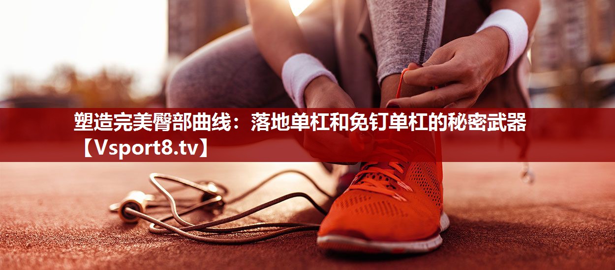 塑造完美臀部曲线：落地单杠和免钉单杠的秘密武器