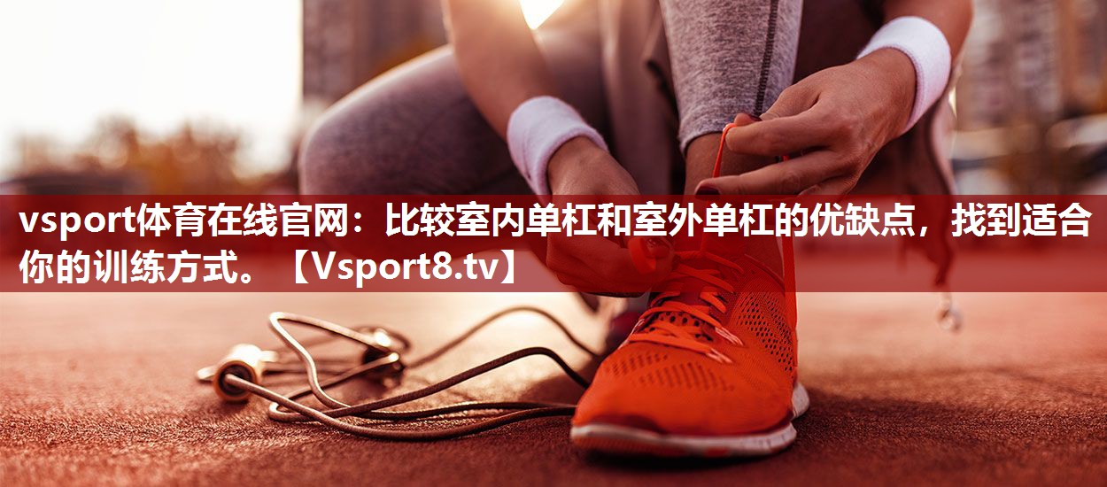 比较室内单杠和室外单杠的优缺点，找到适合你的训练方式。
