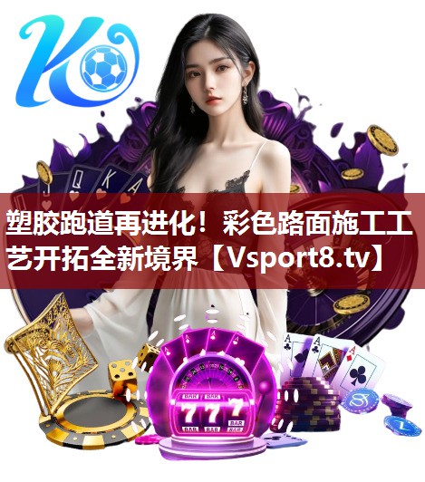 塑胶跑道再进化！彩色路面施工工艺开拓全新境界