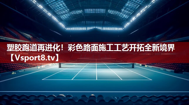 塑胶跑道再进化！彩色路面施工工艺开拓全新境界