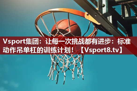 让每一次挑战都有进步:标准动作吊单杠的训练计划! 让每一次挑战都有进步:标准动作吊单杠的训练计划!